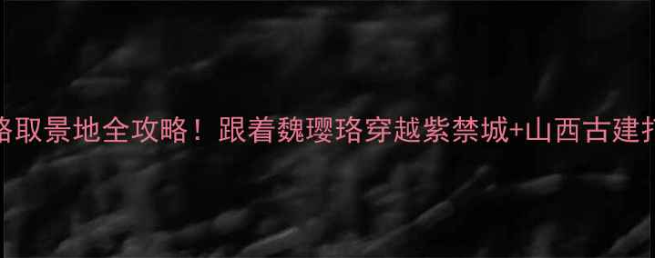 图片 ✨延禧攻略取景地全攻略！跟着魏璎珞穿越紫禁城+山西古建打卡指南✨