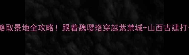图片 ✨延禧攻略取景地全攻略！跟着魏璎珞穿越紫禁城+山西古建打卡指南✨1
