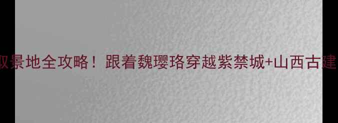 图片 ✨延禧攻略取景地全攻略！跟着魏璎珞穿越紫禁城+山西古建打卡指南✨2