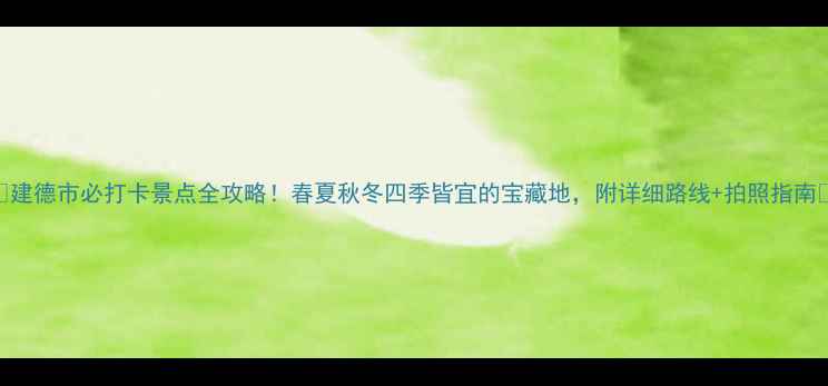 图片 ✨建德市必打卡景点全攻略！春夏秋冬四季皆宜的宝藏地，附详细路线+拍照指南📸