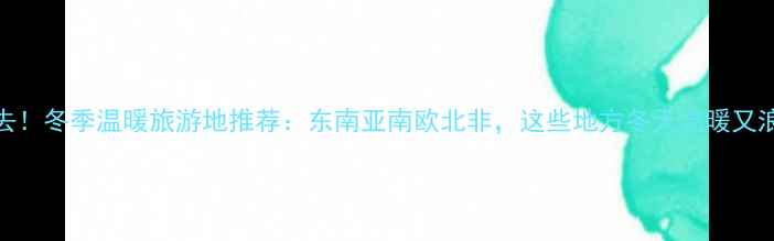 图片 ✨必去！冬季温暖旅游地推荐：东南亚南欧北非，这些地方冬天温暖又浪漫🌴