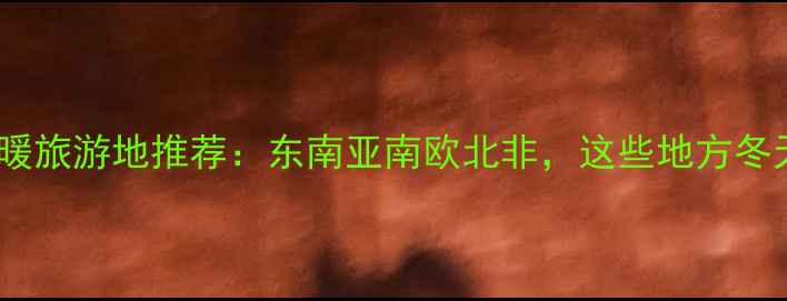 图片 ✨必去！冬季温暖旅游地推荐：东南亚南欧北非，这些地方冬天温暖又浪漫🌴2