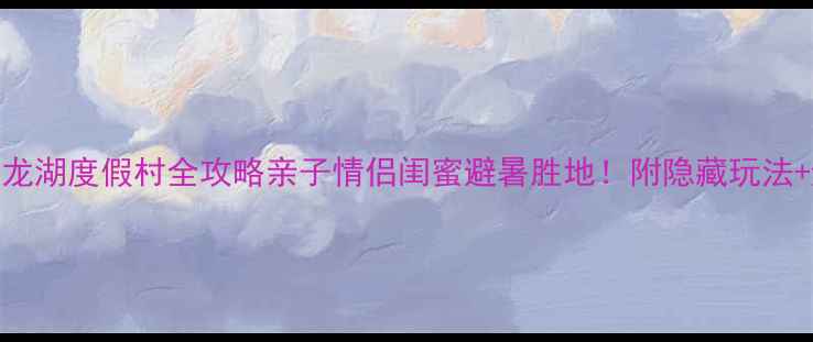 图片 ✨必看！九龙湖度假村全攻略亲子情侣闺蜜避暑胜地！附隐藏玩法+避坑指南🌿