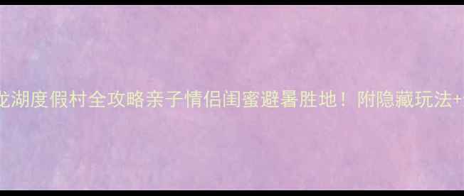 图片 ✨必看！九龙湖度假村全攻略亲子情侣闺蜜避暑胜地！附隐藏玩法+避坑指南🌿2