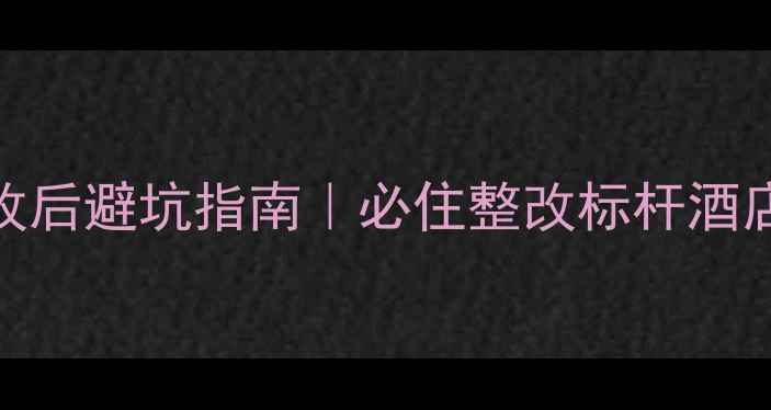 图片 ✨旅游景区酒店整改后避坑指南｜必住整改标杆酒店清单（附评分）🏨
