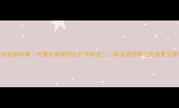 图片 ✨景区蒙古包定制攻略｜内蒙古草原网红打卡地全🌿🐎草原旅游网红民宿景区建设旅游攻略