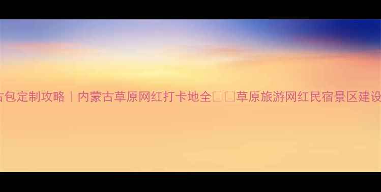 图片 ✨景区蒙古包定制攻略｜内蒙古草原网红打卡地全🌿🐎草原旅游网红民宿景区建设旅游攻略2