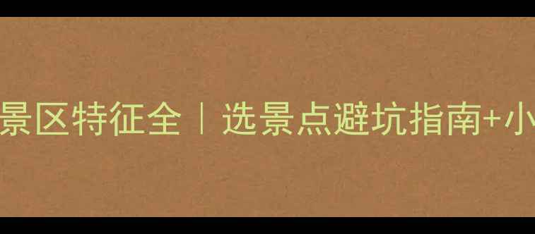 图片 ✨最新！旅游景区特征全｜选景点避坑指南+小众秘境推荐✨