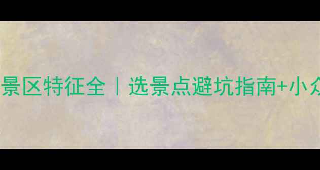 图片 ✨最新！旅游景区特征全｜选景点避坑指南+小众秘境推荐✨1