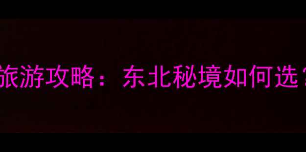 图片 ✨最新！本溪vs丹东旅游攻略：东北秘境如何选？避坑指南+必玩清单