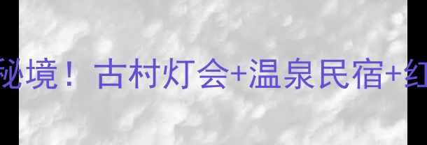 图片 ✨江西春节必去5大秘境！古村灯会+温泉民宿+红色热气球全攻略📍2