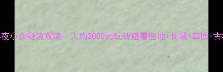 图片 ✨河北5天4夜小众秘境攻略｜人均2000元玩转避暑胜地+长城+草原+古村全包！🌿
