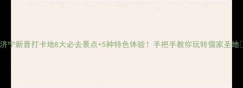 图片 ✨济宁新晋打卡地8大必去景点+5种特色体验！手把手教你玩转儒家圣地🔥2