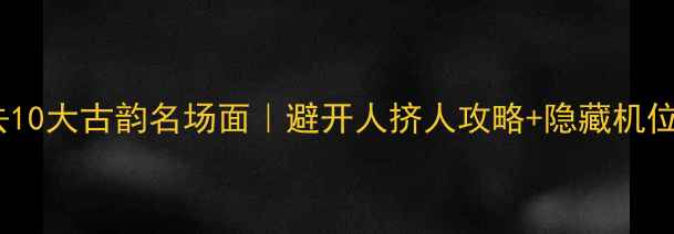 图片 ✨福建必去10大古韵名场面｜避开人挤人攻略+隐藏机位大公开💎2