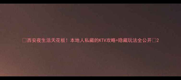 图片 ✨西安夜生活天花板！本地人私藏的KTV攻略+隐藏玩法全公开🎤2