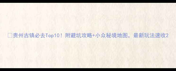 图片 ✨贵州古镇必去Top10！附避坑攻略+小众秘境地图，最新玩法速收2