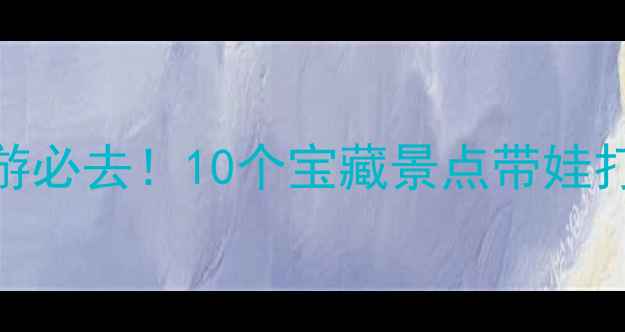 图片 ✨陕西亲子游必去！10个宝藏景点带娃打卡全攻略✨