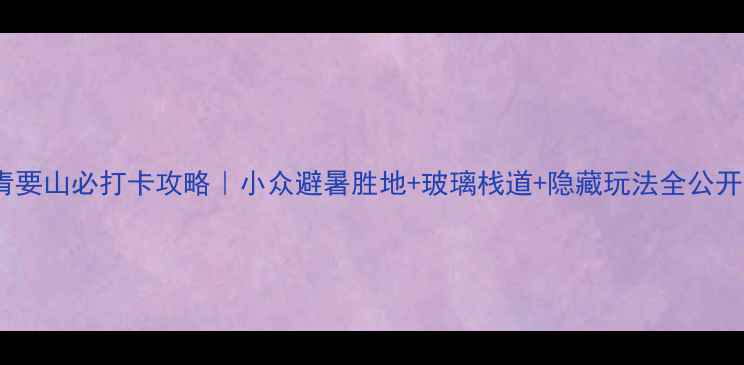 图片 ✨青要山必打卡攻略｜小众避暑胜地+玻璃栈道+隐藏玩法全公开！1