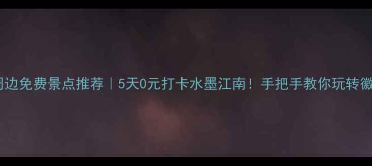 图片 ✨黄山市周边免费景点推荐｜5天0元打卡水墨江南！手把手教你玩转徽州秘境🎒1