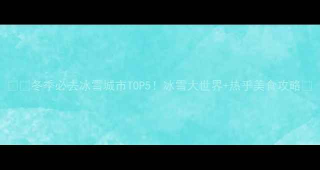 图片 ❄️冬季必去冰雪城市TOP5！冰雪大世界+热乎美食攻略🔥