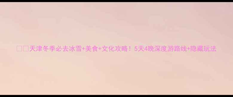 图片 ❄️天津冬季必去冰雪+美食+文化攻略！5天4晚深度游路线+隐藏玩法