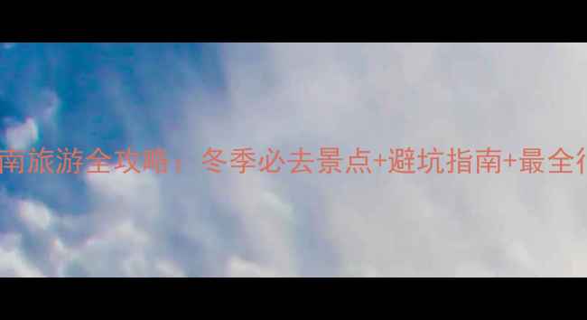 图片 一月去云南旅游全攻略：冬季必去景点+避坑指南+最全行程规划1