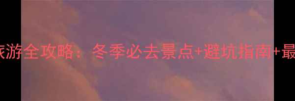 图片 一月去云南旅游全攻略：冬季必去景点+避坑指南+最全行程规划2