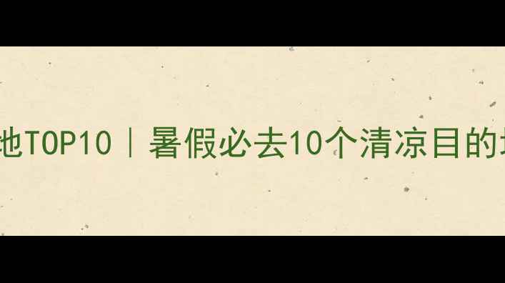 图片 七八月避暑胜地TOP10｜暑假必去10个清凉目的地+保姆级攻略