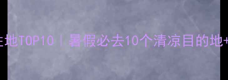 图片 七八月避暑胜地TOP10｜暑假必去10个清凉目的地+保姆级攻略2