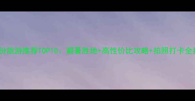 图片 七月份旅游推荐TOP10：避暑胜地+高性价比攻略+拍照打卡全指南1