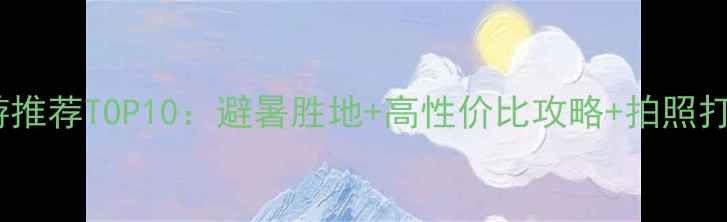 图片 七月份旅游推荐TOP10：避暑胜地+高性价比攻略+拍照打卡全指南2