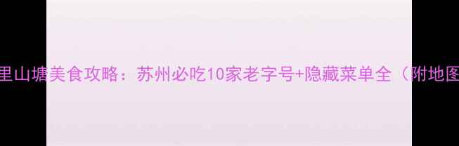 图片 七里山塘美食攻略：苏州必吃10家老字号+隐藏菜单全（附地图）