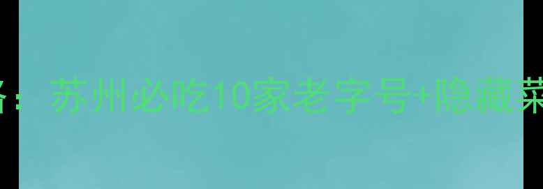 图片 七里山塘美食攻略：苏州必吃10家老字号+隐藏菜单全（附地图）2