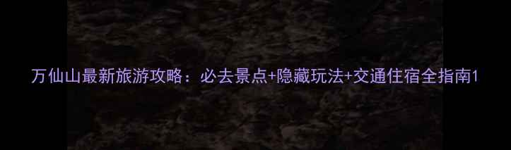 图片 万仙山最新旅游攻略：必去景点+隐藏玩法+交通住宿全指南1