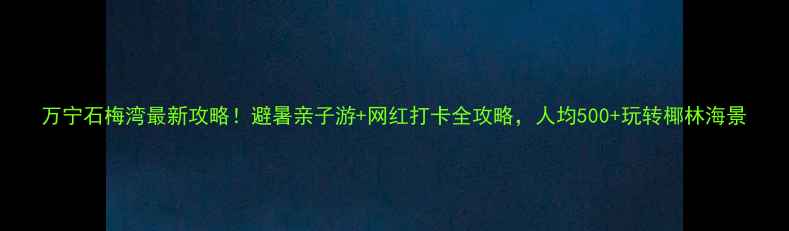 图片 万宁石梅湾最新攻略！避暑亲子游+网红打卡全攻略，人均500+玩转椰林海景