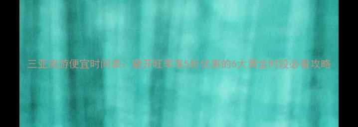 图片 三亚旅游便宜时间表：避开旺季享5折优惠的6大黄金时段必看攻略
