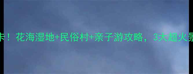 图片 三圣乡必打卡！花海湿地+民俗村+亲子游攻略，3大超火景点实测推荐