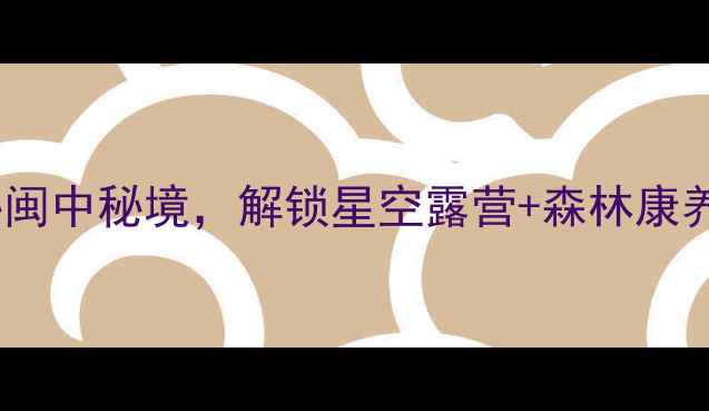 图片 三明古溪星河：探秘闽中秘境，解锁星空露营+森林康养双IP的度假新体验2