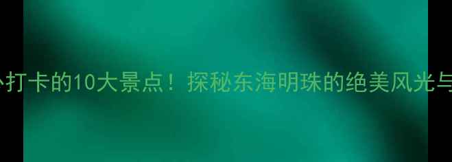 图片 上大陈岛必打卡的10大景点！探秘东海明珠的绝美风光与红色文化1
