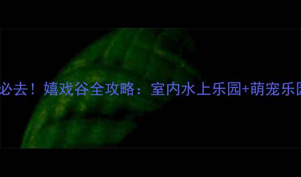 图片 上海亲子游必去！嬉戏谷全攻略：室内水上乐园+萌宠乐园+美食地图