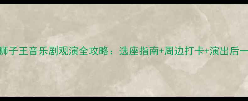 图片 上海北京狮子王音乐剧观演全攻略：选座指南+周边打卡+演出后一日游方案