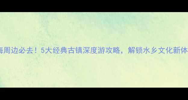 图片 上海周边必去！5大经典古镇深度游攻略，解锁水乡文化新体验1