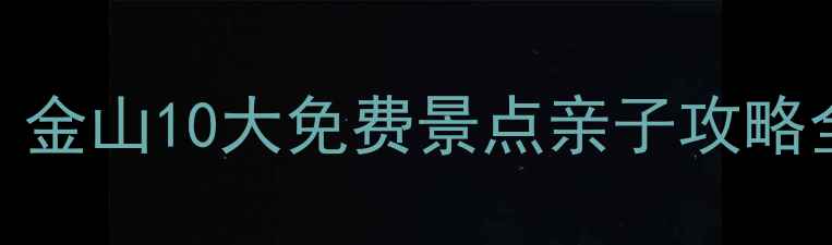 图片 上海周边游必去！金山10大免费景点亲子攻略全（附交通指南）