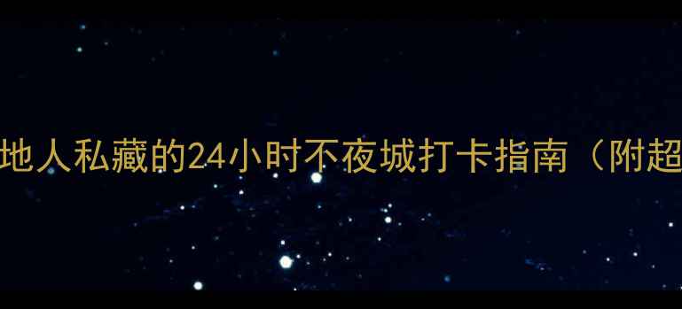 图片 上海夜生活攻略｜本地人私藏的24小时不夜城打卡指南（附超全美食+拍照机位）2
