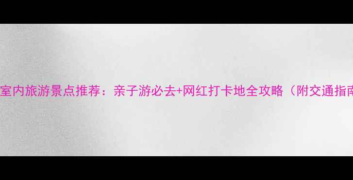图片 上海室内旅游景点推荐：亲子游必去+网红打卡地全攻略（附交通指南）1
