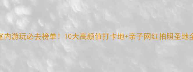 图片 上海室内游玩必去榜单！10大高颜值打卡地+亲子网红拍照圣地全攻略