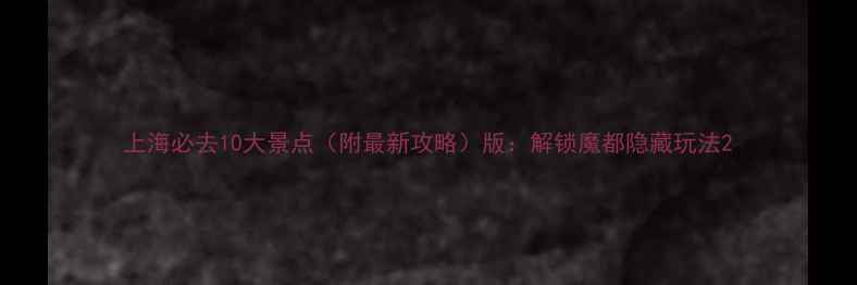 图片 上海必去10大景点（附最新攻略）版：解锁魔都隐藏玩法2