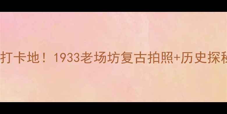 图片 上海必去打卡地！1933老场坊复古拍照+历史探秘全攻略1