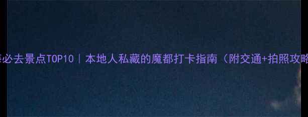 图片 上海必去景点TOP10｜本地人私藏的魔都打卡指南（附交通+拍照攻略）2