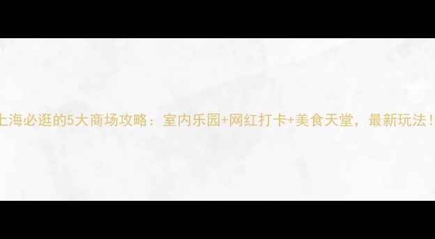 图片 上海必逛的5大商场攻略：室内乐园+网红打卡+美食天堂，最新玩法！